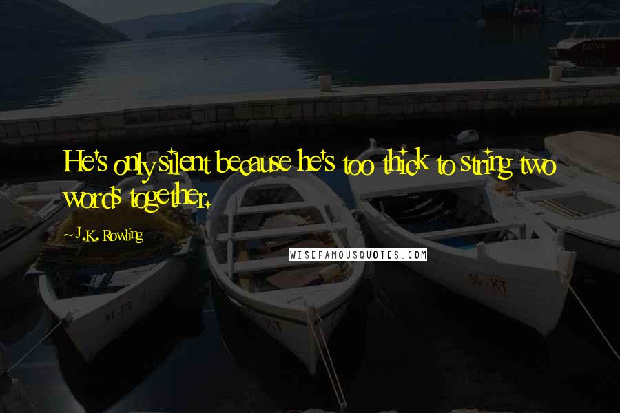 J.K. Rowling Quotes: He's only silent because he's too thick to string two words together.