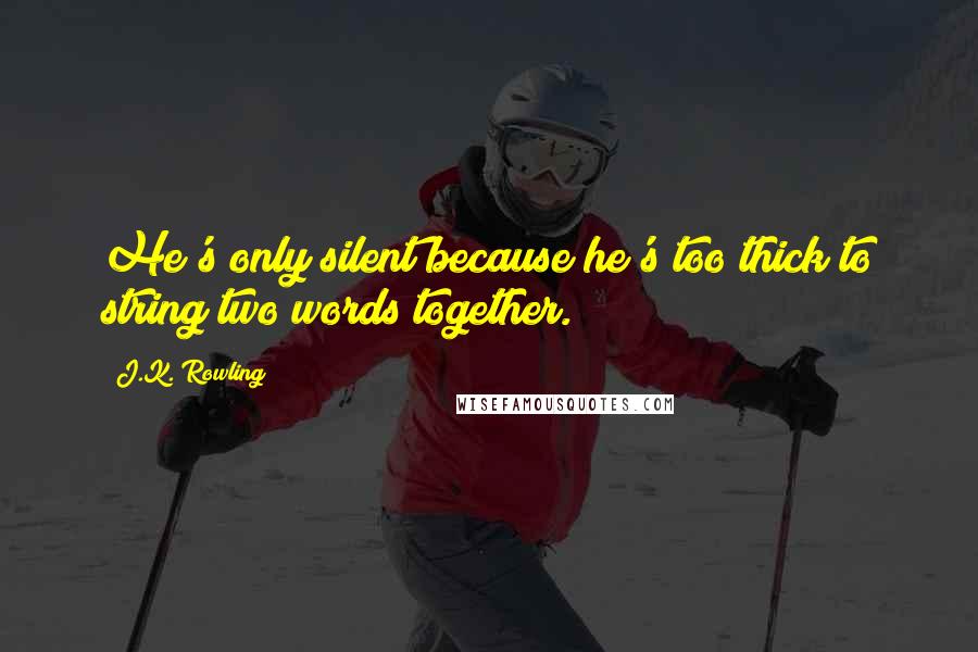 J.K. Rowling Quotes: He's only silent because he's too thick to string two words together.