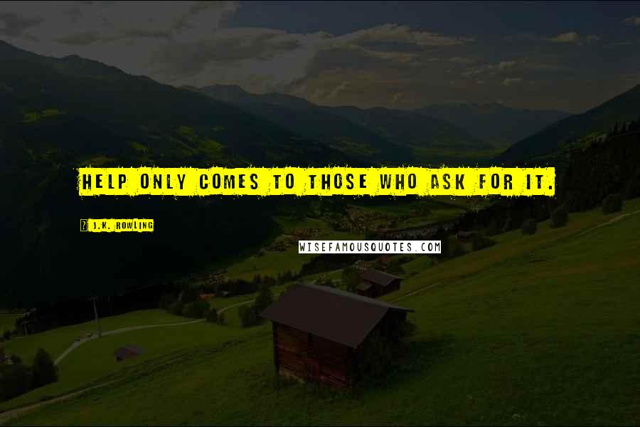 J.K. Rowling Quotes: Help only comes to those who ask for it.