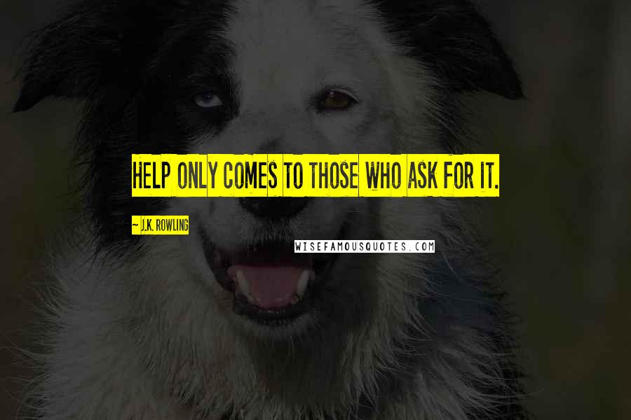 J.K. Rowling Quotes: Help only comes to those who ask for it.