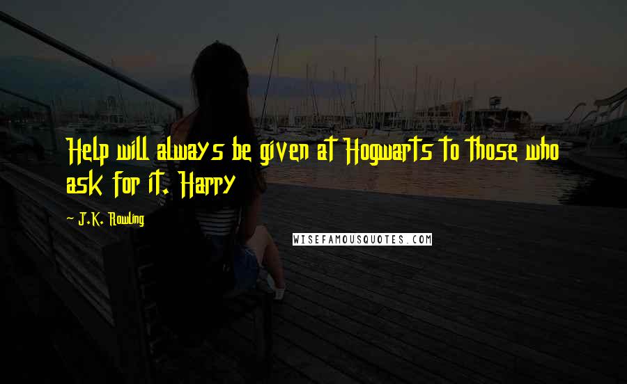 J.K. Rowling Quotes: Help will always be given at Hogwarts to those who ask for it. Harry