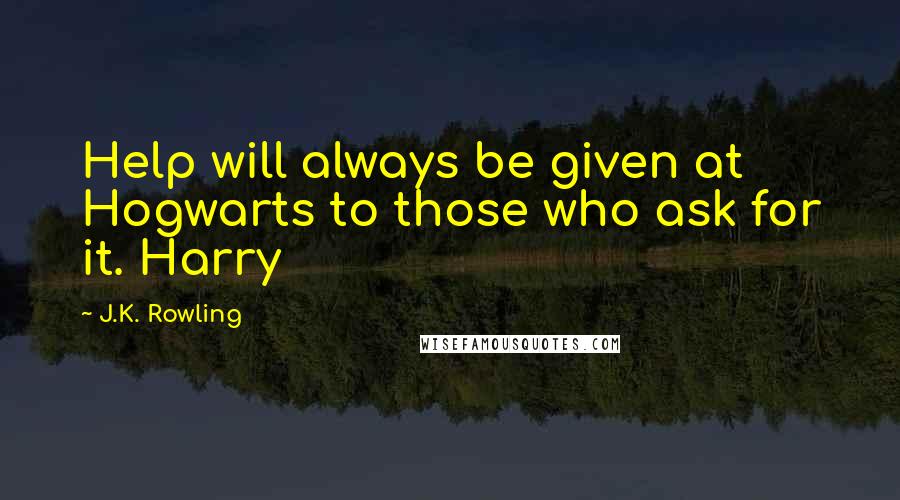 J.K. Rowling Quotes: Help will always be given at Hogwarts to those who ask for it. Harry