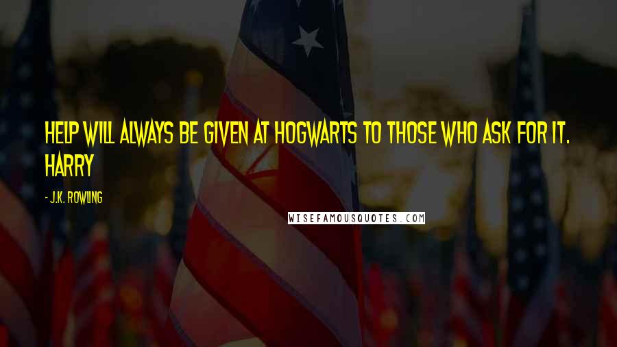 J.K. Rowling Quotes: Help will always be given at Hogwarts to those who ask for it. Harry