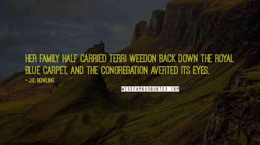 J.K. Rowling Quotes: Her family half carried Terri Weedon back down the royal blue carpet, and the congregation averted its eyes.