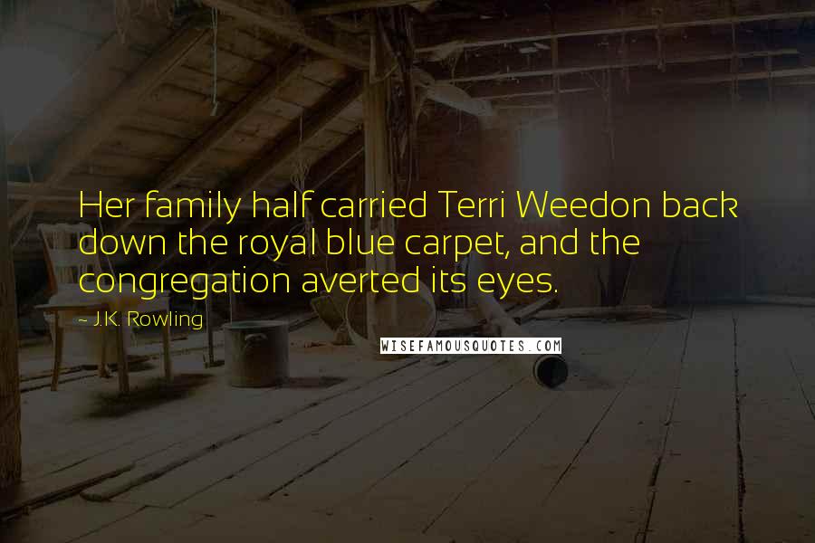 J.K. Rowling Quotes: Her family half carried Terri Weedon back down the royal blue carpet, and the congregation averted its eyes.