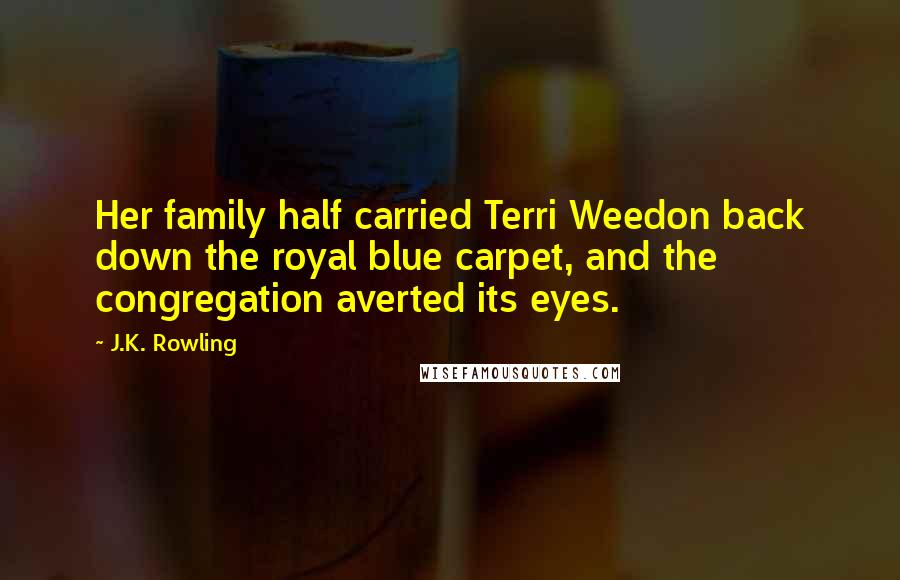 J.K. Rowling Quotes: Her family half carried Terri Weedon back down the royal blue carpet, and the congregation averted its eyes.