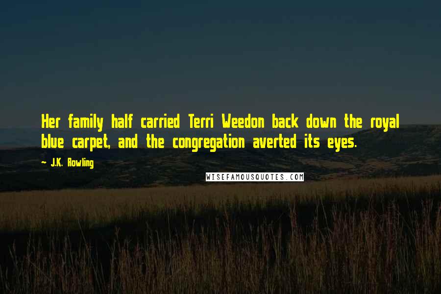 J.K. Rowling Quotes: Her family half carried Terri Weedon back down the royal blue carpet, and the congregation averted its eyes.