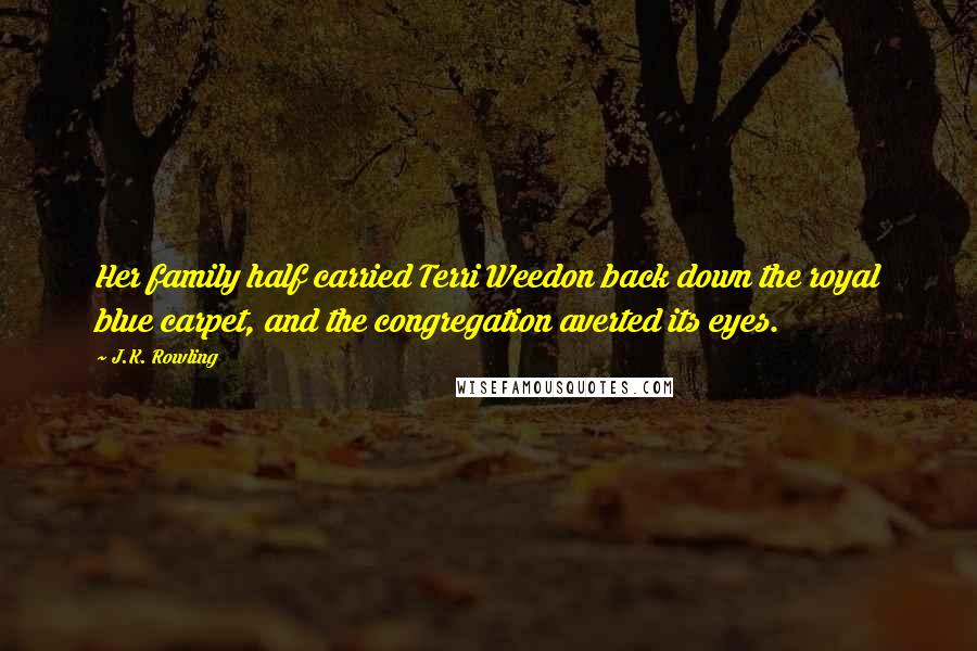 J.K. Rowling Quotes: Her family half carried Terri Weedon back down the royal blue carpet, and the congregation averted its eyes.