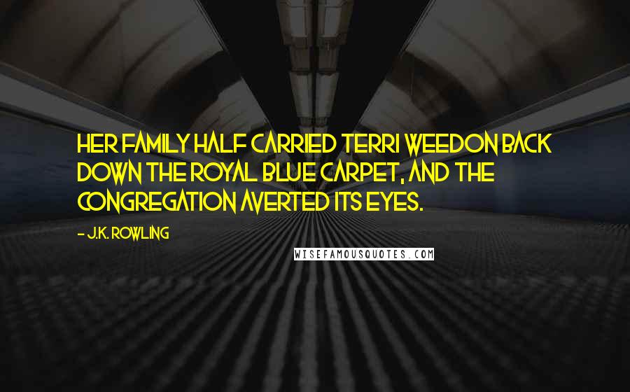 J.K. Rowling Quotes: Her family half carried Terri Weedon back down the royal blue carpet, and the congregation averted its eyes.