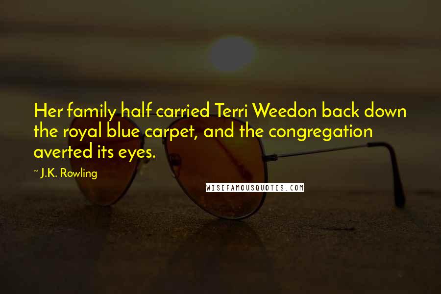 J.K. Rowling Quotes: Her family half carried Terri Weedon back down the royal blue carpet, and the congregation averted its eyes.