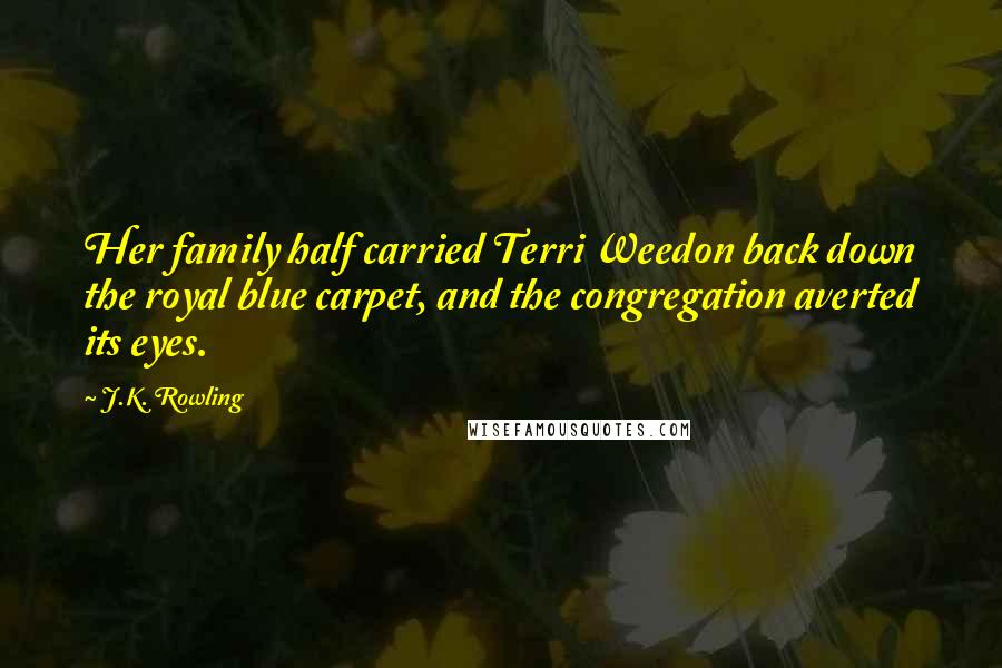 J.K. Rowling Quotes: Her family half carried Terri Weedon back down the royal blue carpet, and the congregation averted its eyes.