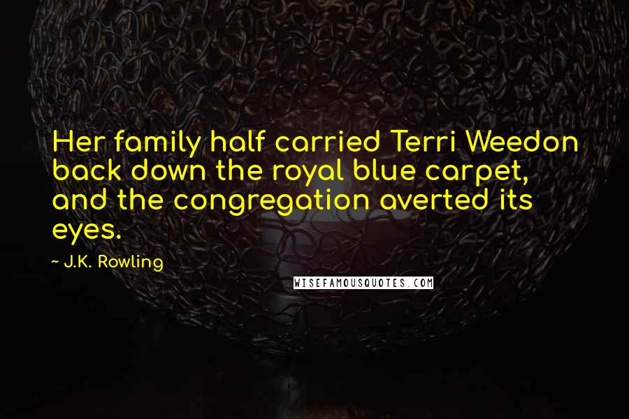J.K. Rowling Quotes: Her family half carried Terri Weedon back down the royal blue carpet, and the congregation averted its eyes.