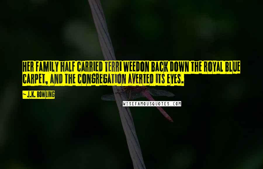 J.K. Rowling Quotes: Her family half carried Terri Weedon back down the royal blue carpet, and the congregation averted its eyes.