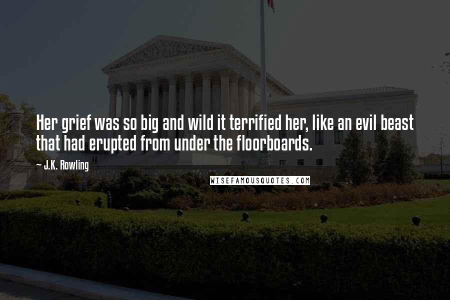 J.K. Rowling Quotes: Her grief was so big and wild it terrified her, like an evil beast that had erupted from under the floorboards.