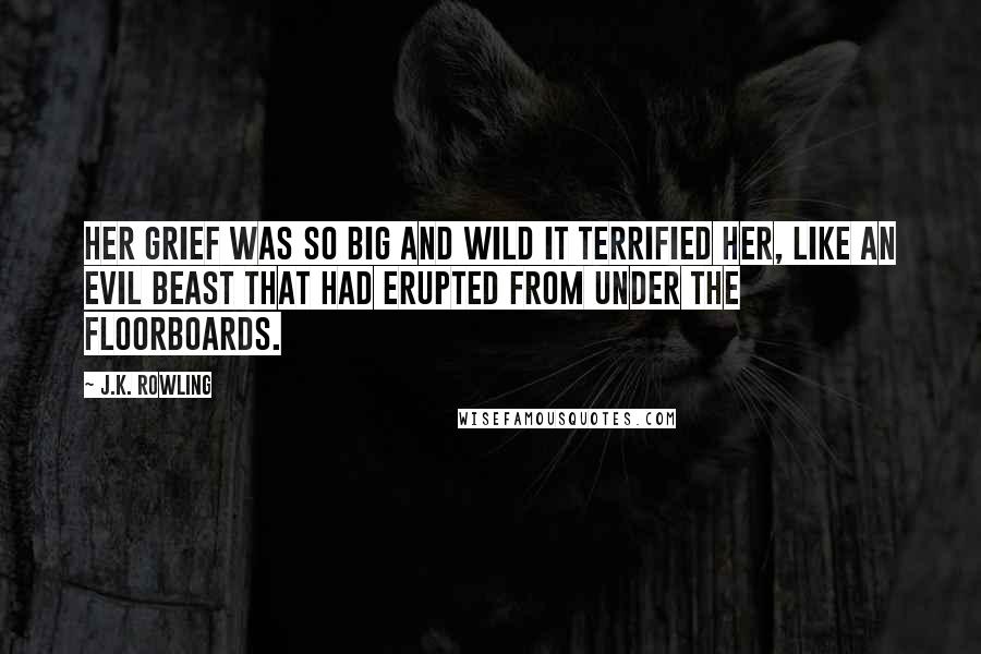 J.K. Rowling Quotes: Her grief was so big and wild it terrified her, like an evil beast that had erupted from under the floorboards.