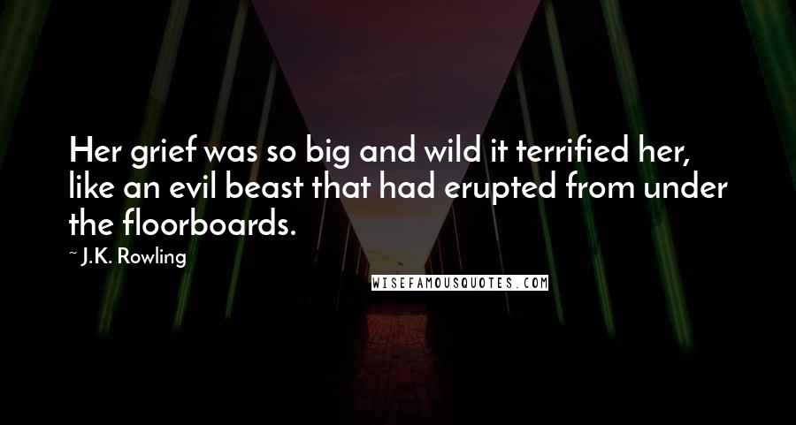 J.K. Rowling Quotes: Her grief was so big and wild it terrified her, like an evil beast that had erupted from under the floorboards.