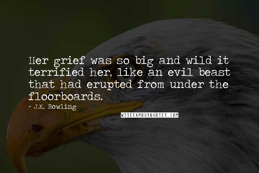 J.K. Rowling Quotes: Her grief was so big and wild it terrified her, like an evil beast that had erupted from under the floorboards.