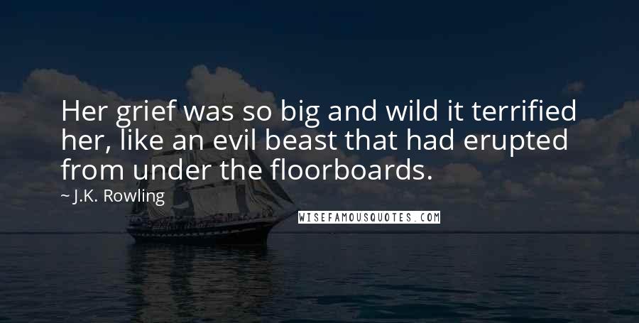 J.K. Rowling Quotes: Her grief was so big and wild it terrified her, like an evil beast that had erupted from under the floorboards.