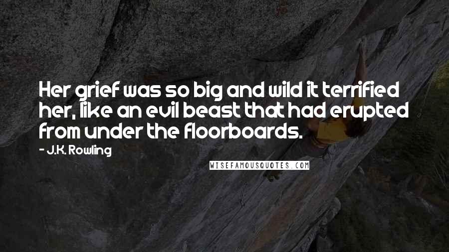 J.K. Rowling Quotes: Her grief was so big and wild it terrified her, like an evil beast that had erupted from under the floorboards.