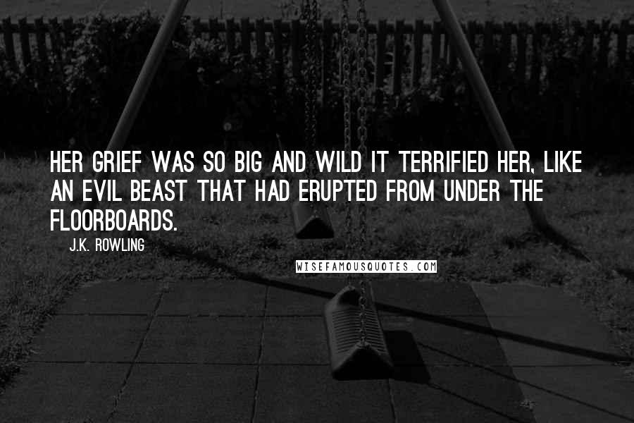 J.K. Rowling Quotes: Her grief was so big and wild it terrified her, like an evil beast that had erupted from under the floorboards.