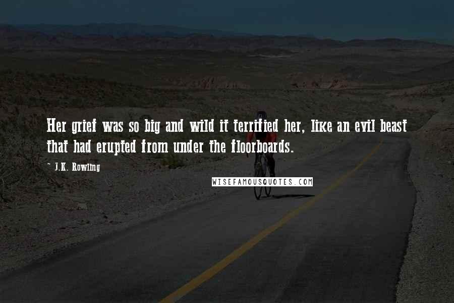 J.K. Rowling Quotes: Her grief was so big and wild it terrified her, like an evil beast that had erupted from under the floorboards.