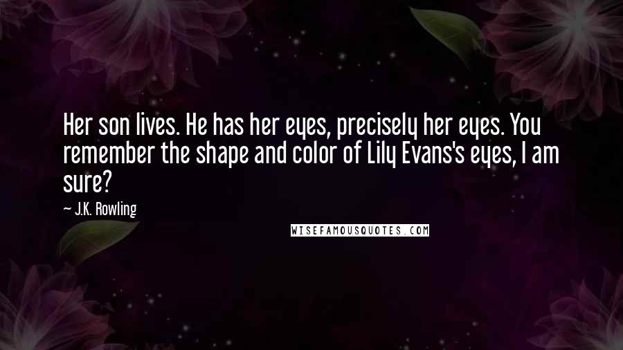 J.K. Rowling Quotes: Her son lives. He has her eyes, precisely her eyes. You remember the shape and color of Lily Evans's eyes, I am sure?