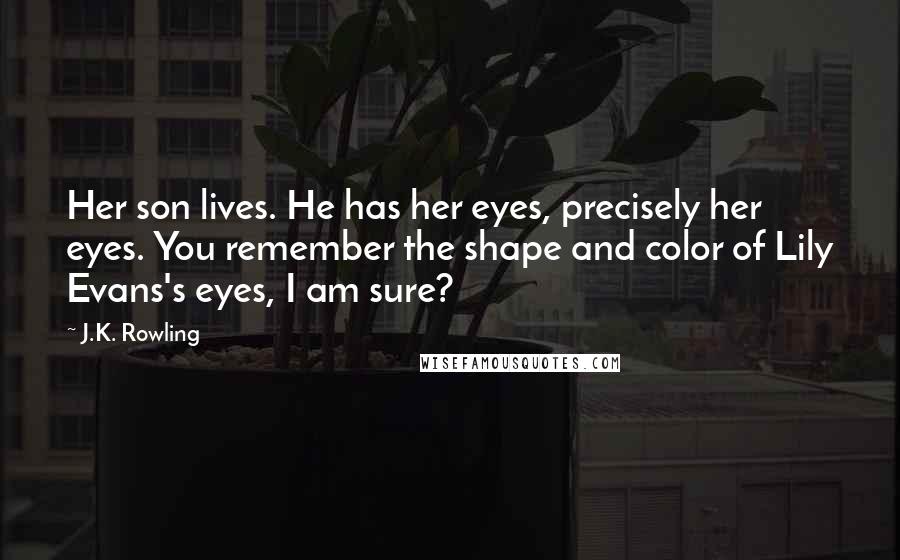 J.K. Rowling Quotes: Her son lives. He has her eyes, precisely her eyes. You remember the shape and color of Lily Evans's eyes, I am sure?