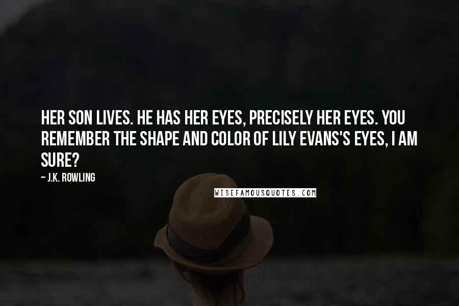 J.K. Rowling Quotes: Her son lives. He has her eyes, precisely her eyes. You remember the shape and color of Lily Evans's eyes, I am sure?