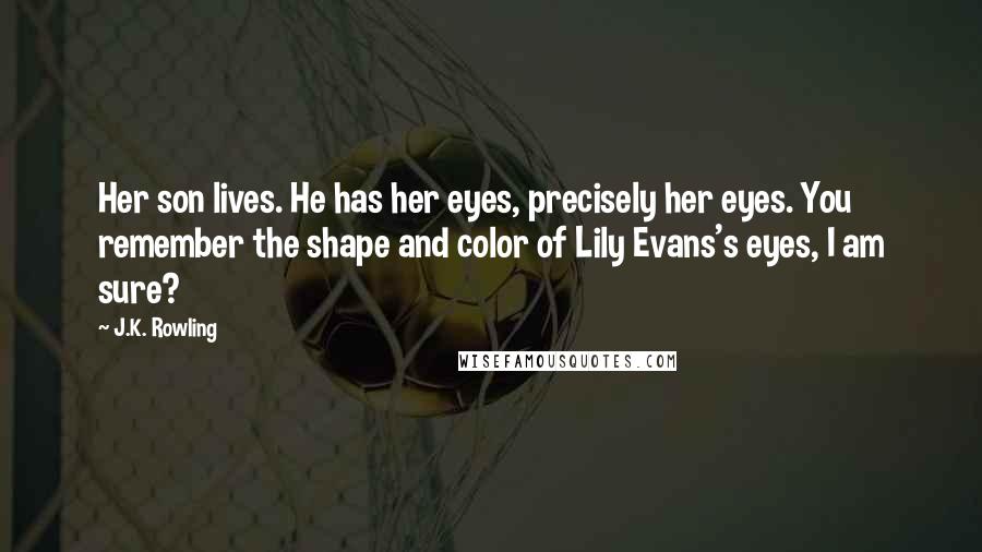 J.K. Rowling Quotes: Her son lives. He has her eyes, precisely her eyes. You remember the shape and color of Lily Evans's eyes, I am sure?