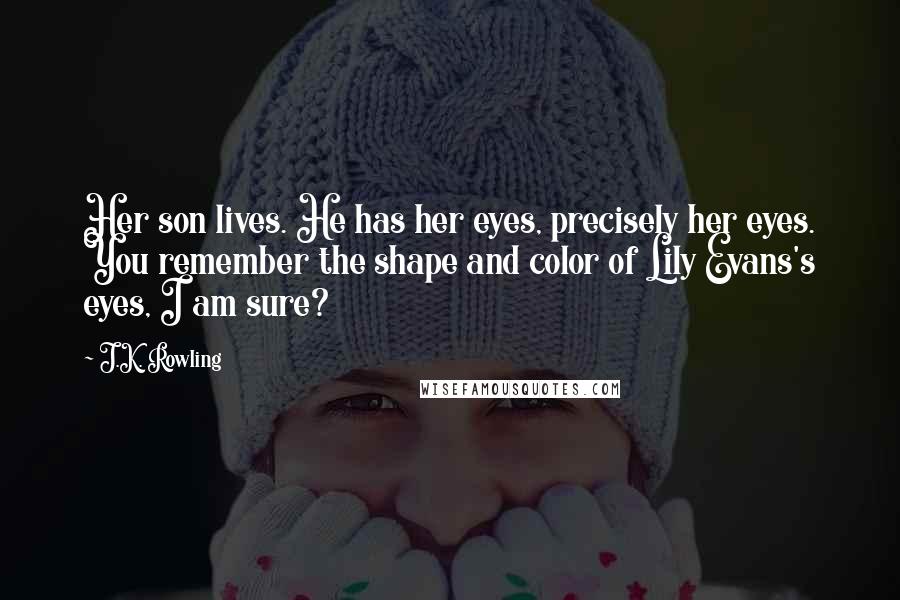 J.K. Rowling Quotes: Her son lives. He has her eyes, precisely her eyes. You remember the shape and color of Lily Evans's eyes, I am sure?