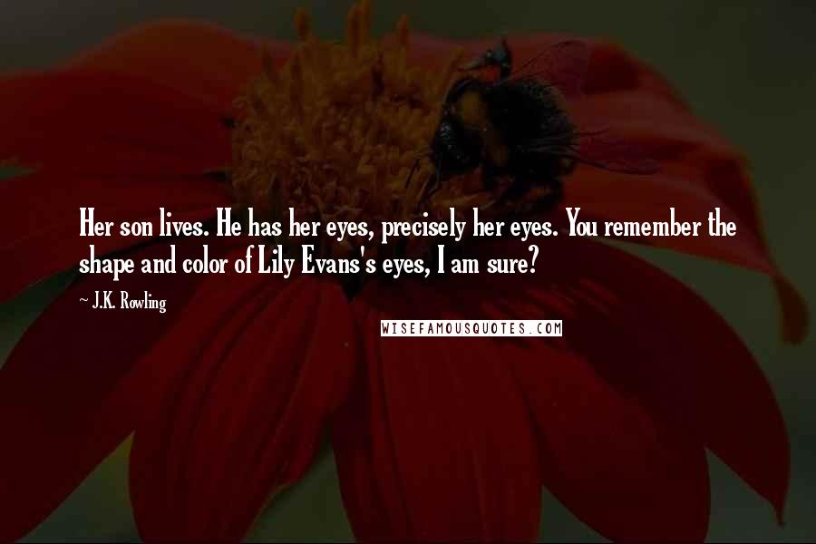 J.K. Rowling Quotes: Her son lives. He has her eyes, precisely her eyes. You remember the shape and color of Lily Evans's eyes, I am sure?