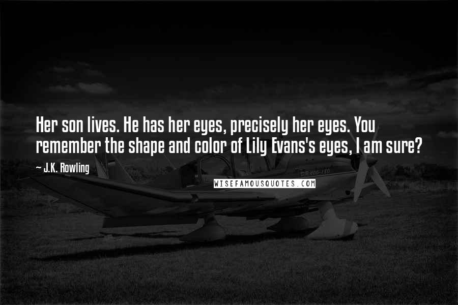 J.K. Rowling Quotes: Her son lives. He has her eyes, precisely her eyes. You remember the shape and color of Lily Evans's eyes, I am sure?