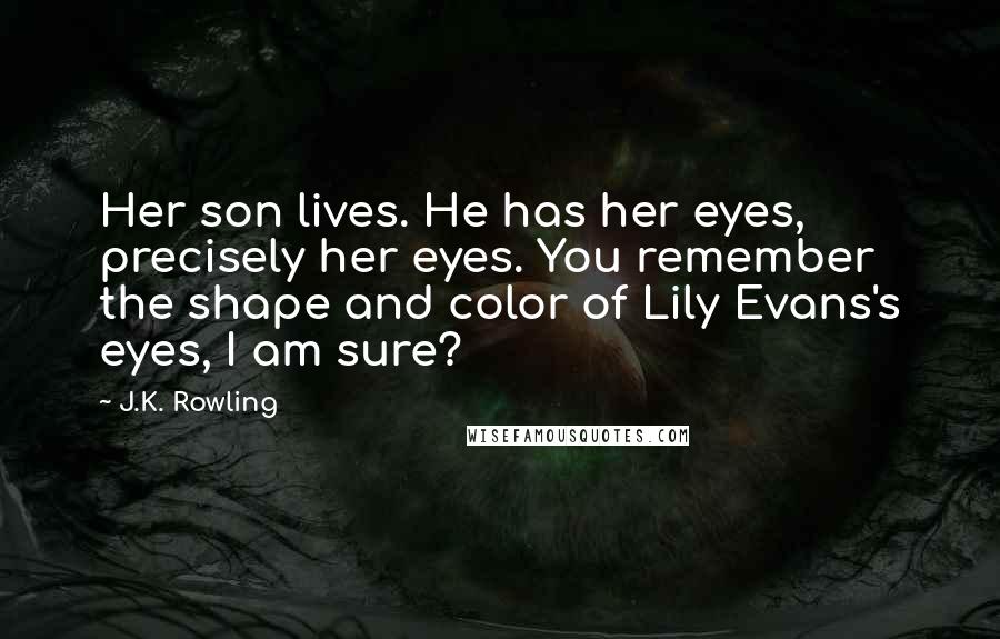 J.K. Rowling Quotes: Her son lives. He has her eyes, precisely her eyes. You remember the shape and color of Lily Evans's eyes, I am sure?
