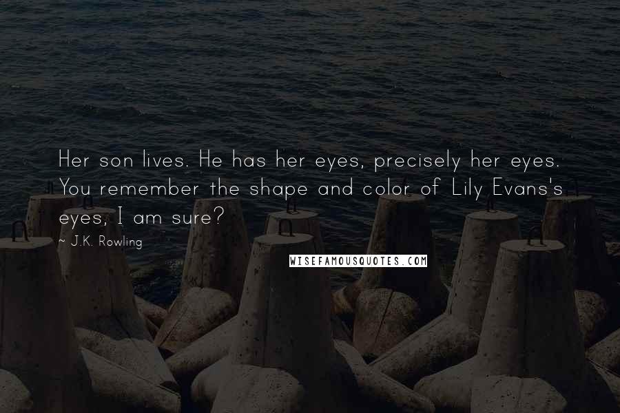 J.K. Rowling Quotes: Her son lives. He has her eyes, precisely her eyes. You remember the shape and color of Lily Evans's eyes, I am sure?