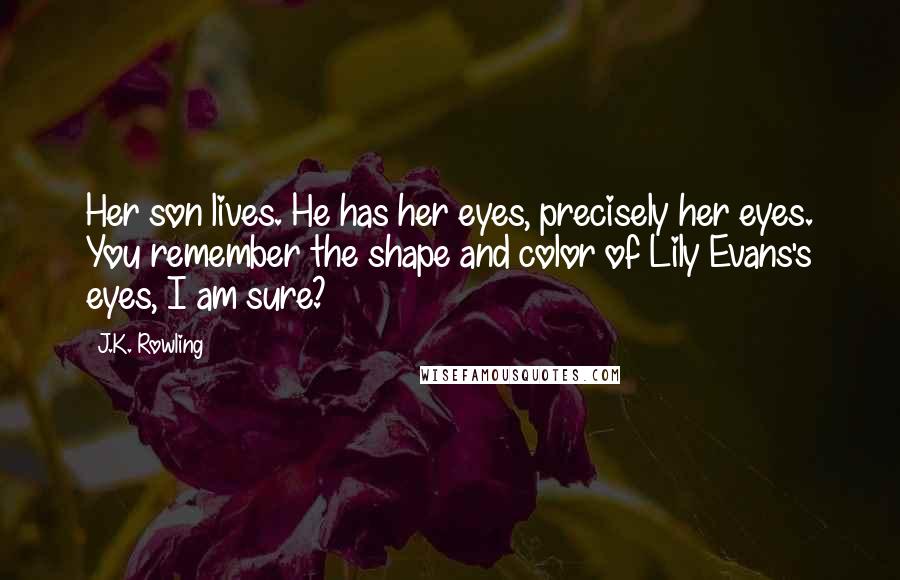 J.K. Rowling Quotes: Her son lives. He has her eyes, precisely her eyes. You remember the shape and color of Lily Evans's eyes, I am sure?