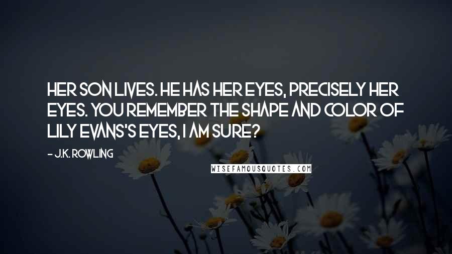 J.K. Rowling Quotes: Her son lives. He has her eyes, precisely her eyes. You remember the shape and color of Lily Evans's eyes, I am sure?