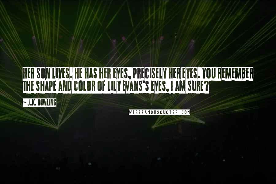 J.K. Rowling Quotes: Her son lives. He has her eyes, precisely her eyes. You remember the shape and color of Lily Evans's eyes, I am sure?