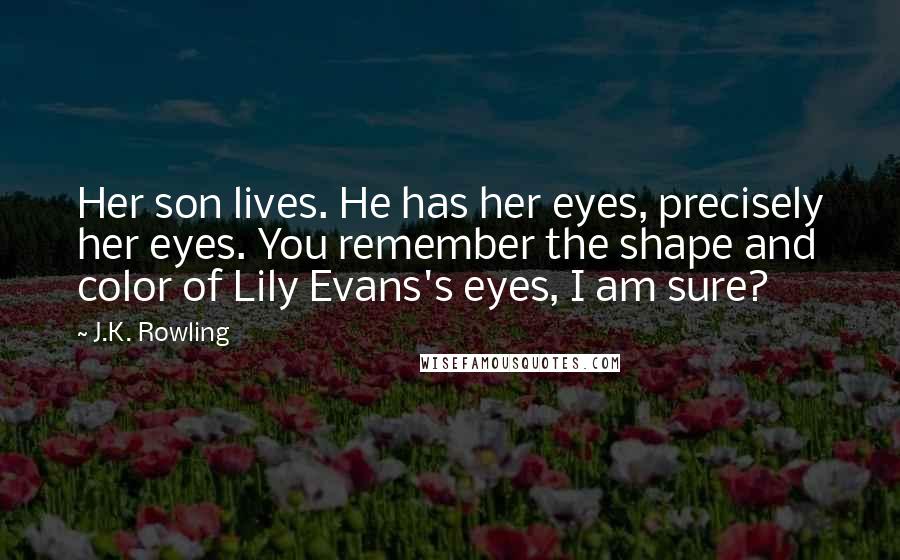 J.K. Rowling Quotes: Her son lives. He has her eyes, precisely her eyes. You remember the shape and color of Lily Evans's eyes, I am sure?