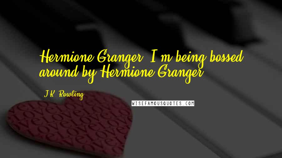 J.K. Rowling Quotes: Hermione Granger, I'm being bossed around by Hermione Granger.