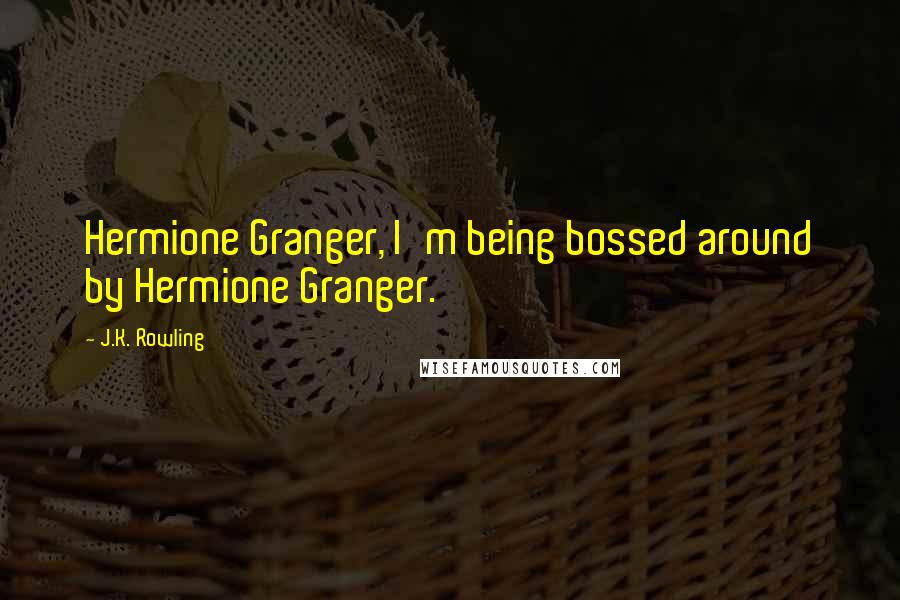 J.K. Rowling Quotes: Hermione Granger, I'm being bossed around by Hermione Granger.