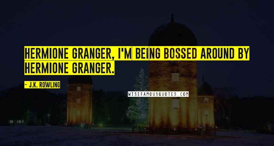 J.K. Rowling Quotes: Hermione Granger, I'm being bossed around by Hermione Granger.