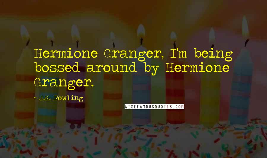 J.K. Rowling Quotes: Hermione Granger, I'm being bossed around by Hermione Granger.