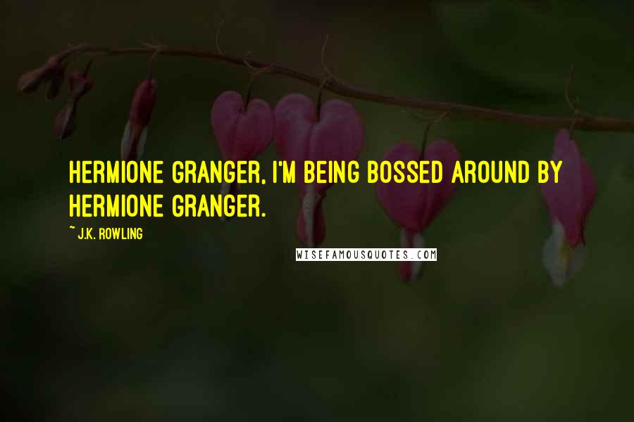 J.K. Rowling Quotes: Hermione Granger, I'm being bossed around by Hermione Granger.