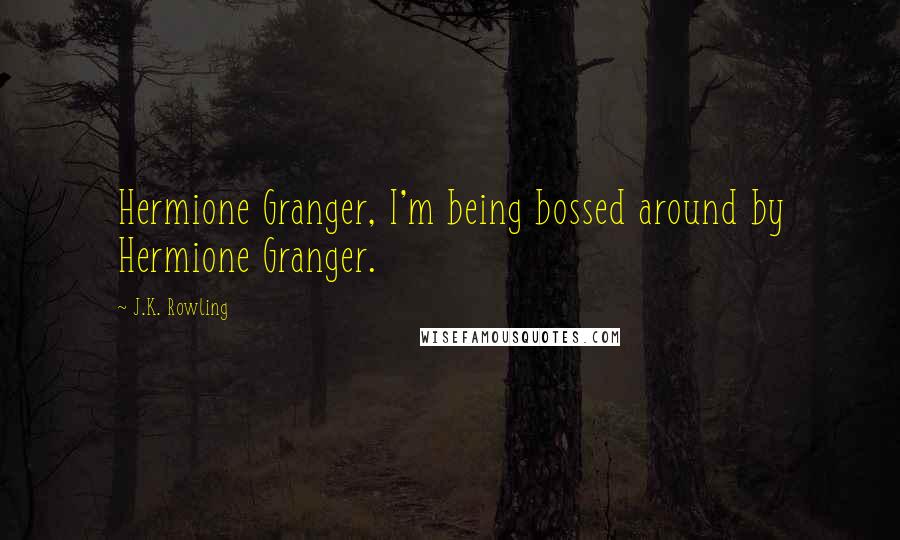 J.K. Rowling Quotes: Hermione Granger, I'm being bossed around by Hermione Granger.