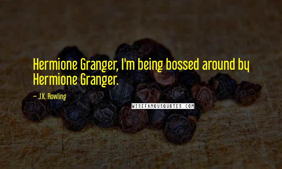 J.K. Rowling Quotes: Hermione Granger, I'm being bossed around by Hermione Granger.