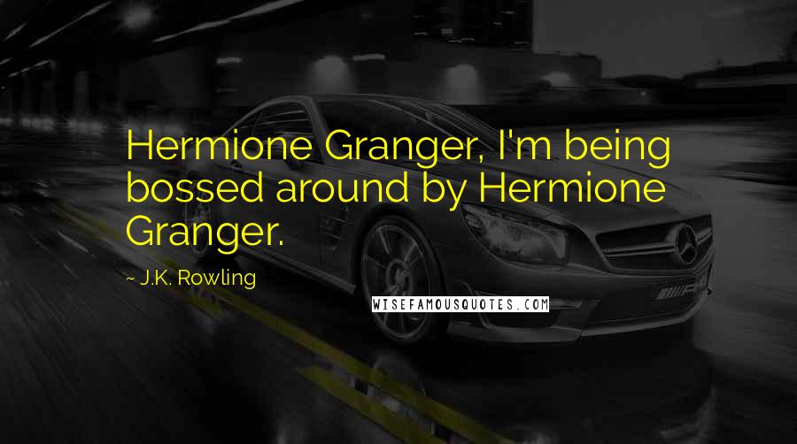 J.K. Rowling Quotes: Hermione Granger, I'm being bossed around by Hermione Granger.