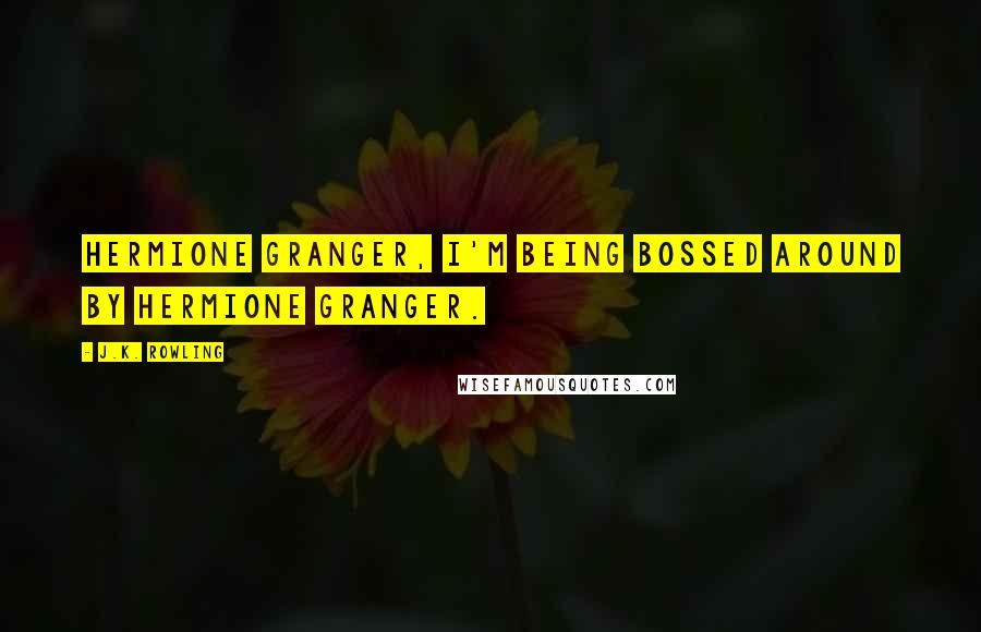 J.K. Rowling Quotes: Hermione Granger, I'm being bossed around by Hermione Granger.