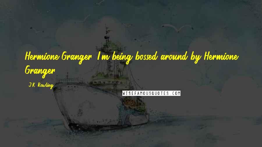 J.K. Rowling Quotes: Hermione Granger, I'm being bossed around by Hermione Granger.