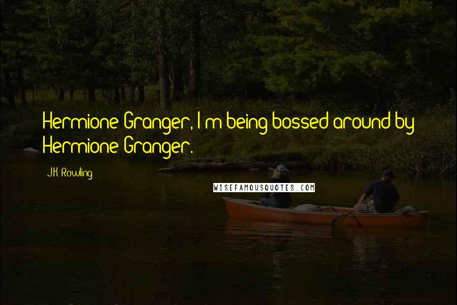 J.K. Rowling Quotes: Hermione Granger, I'm being bossed around by Hermione Granger.