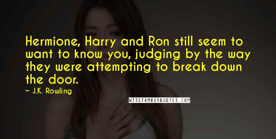 J.K. Rowling Quotes: Hermione, Harry and Ron still seem to want to know you, judging by the way they were attempting to break down the door.